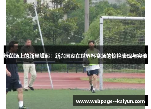 绿茵场上的新星崛起：新兴国家在世界杯赛场的惊艳表现与突破