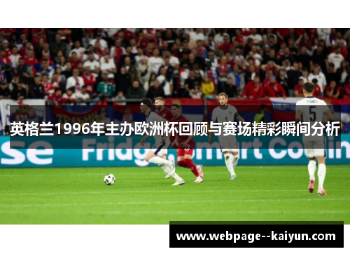 英格兰1996年主办欧洲杯回顾与赛场精彩瞬间分析