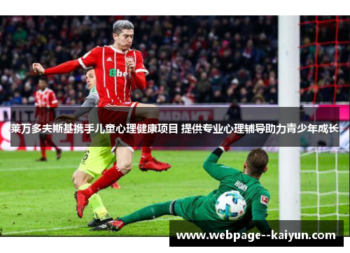 莱万多夫斯基携手儿童心理健康项目 提供专业心理辅导助力青少年成长