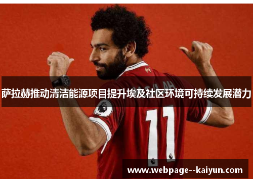 萨拉赫推动清洁能源项目提升埃及社区环境可持续发展潜力 萨拉赫推动清洁能源项目提升埃及社区环境可持续发展潜力