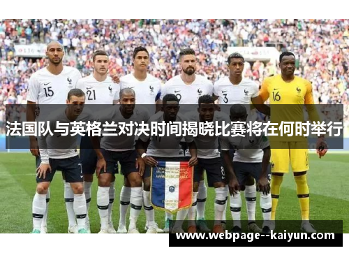 法国队与英格兰对决时间揭晓比赛将在何时举行 法国队与英格兰对决时间揭晓比赛将在何时举行