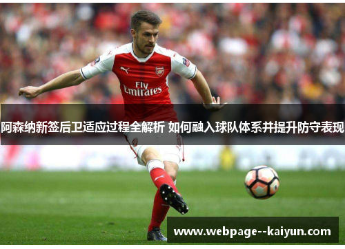 阿森纳新签后卫适应过程全解析 如何融入球队体系并提升防守表现 阿森纳新签后卫适应过程全解析 如何融入球队体系并提升防守表现