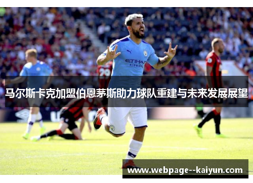 马尔斯卡克加盟伯恩茅斯助力球队重建与未来发展展望 马尔斯卡克加盟伯恩茅斯助力球队重建与未来发展展望