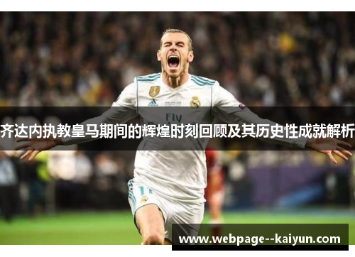 齐达内执教皇马期间的辉煌时刻回顾及其历史性成就解析