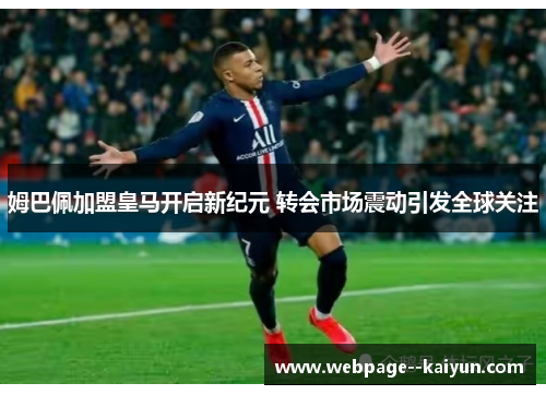 姆巴佩加盟皇马开启新纪元 转会市场震动引发全球关注