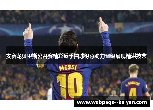 安赛龙贝里斯公开赛精彩反手抽球得分助力晋级展现精湛技艺