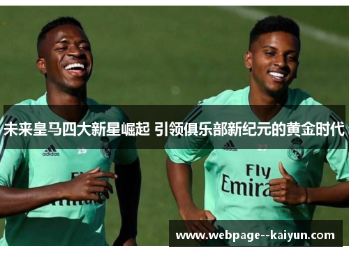 未来皇马四大新星崛起 引领俱乐部新纪元的黄金时代 未来皇马四大新星崛起 引领俱乐部新纪元的黄金时代