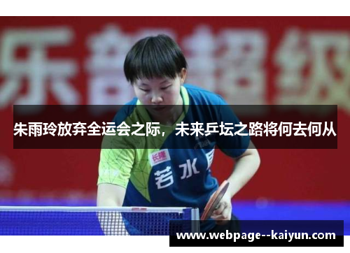 朱雨玲放弃全运会之际,未来乒坛之路将何去何从 朱雨玲放弃全运会之际,未来乒坛之路将何去何从