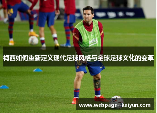 梅西如何重新定义现代足球风格与全球足球文化的变革 梅西如何重新定义现代足球风格与全球足球文化的变革