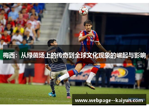 梅西:从绿茵场上的传奇到全球文化现象的崛起与影响 梅西:从绿茵场上的传奇到全球文化现象的崛起与影响