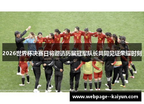 2026世界杯决赛日将邀请历届冠军队长共同见证荣耀时刻
