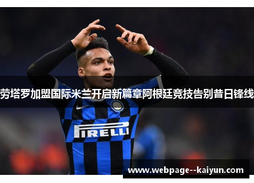 劳塔罗加盟国际米兰开启新篇章阿根廷竞技告别昔日锋线 劳塔罗加盟国际米兰开启新篇章阿根廷竞技告别昔日锋线