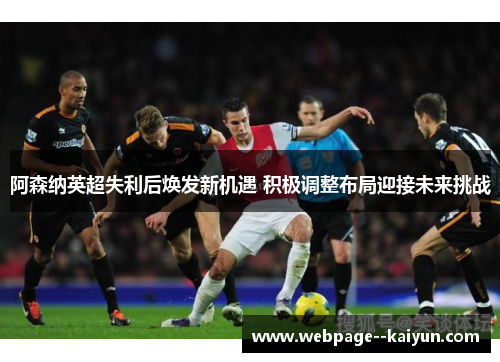 阿森纳英超失利后焕发新机遇 积极调整布局迎接未来挑战