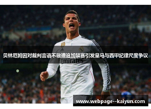 贝林厄姆因对裁判言语不敬遭追加禁赛引发皇马与西甲纪律尺度争议 贝林厄姆因对裁判言语不敬遭追加禁赛引发皇马与西甲纪律尺度争议
