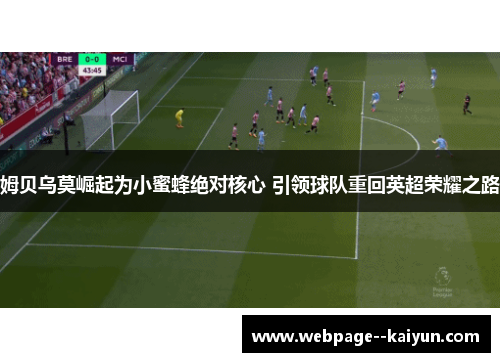 姆贝乌莫崛起为小蜜蜂绝对核心 引领球队重回英超荣耀之路 姆贝乌莫崛起为小蜜蜂绝对核心 引领球队重回英超荣耀之路