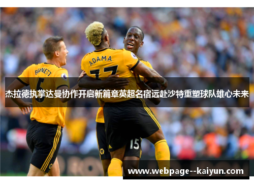 杰拉德执掌达曼协作开启新篇章英超名宿远赴沙特重塑球队雄心未来